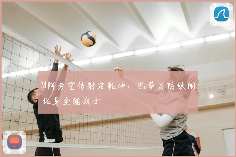 M阿劳霍传射定乾坤,巴萨后防铁闸化身全能战士