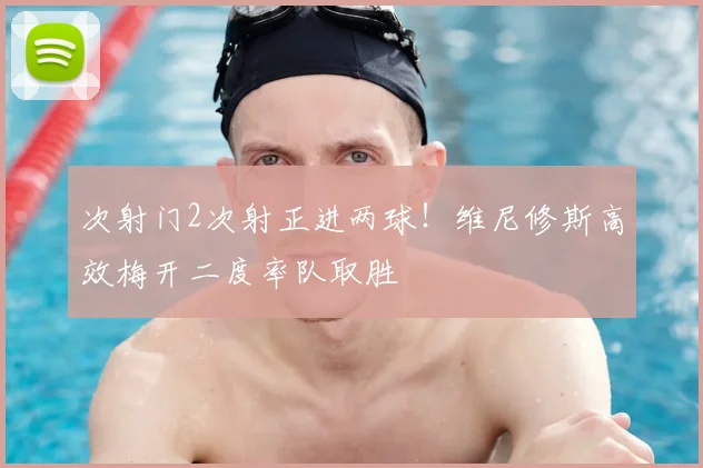 次射门2次射正进两球！维尼修斯高效梅开二度率队取胜