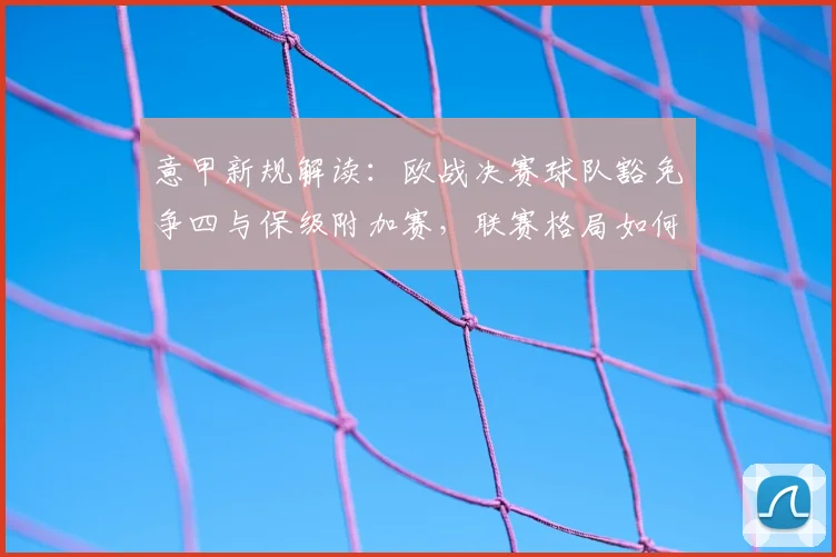 意甲新规解读：欧战决赛球队豁免争四与保级附加赛，联赛格局如何变化？