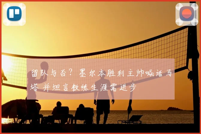 留队与否?墨尔本胜利主帅喊话马塔 并坦言教练生涯需进步