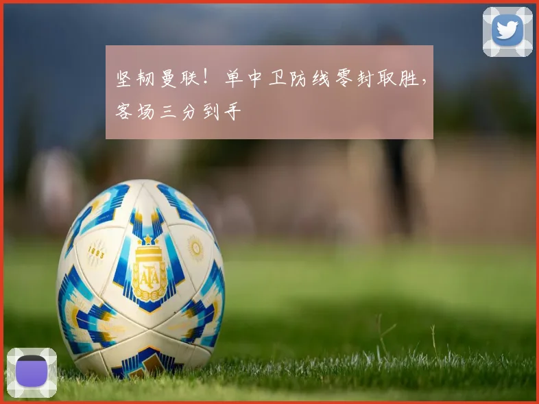 坚韧曼联!单中卫防线零封取胜,客场三分到手