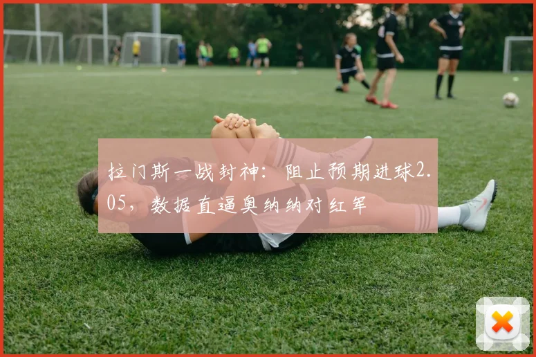 拉门斯一战封神：阻止预期进球2.05，数据直逼奥纳纳对红军