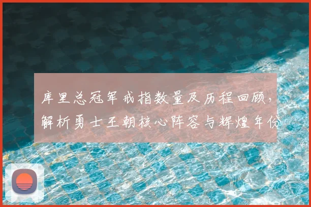 库里总冠军戒指数量及历程回顾，解析勇士王朝核心阵容与辉煌年份