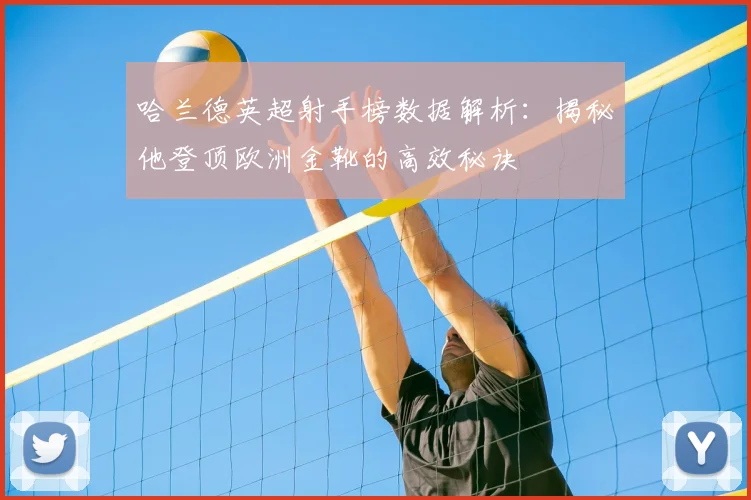 哈兰德英超射手榜数据解析：揭秘他登顶欧洲金靴的高效秘诀