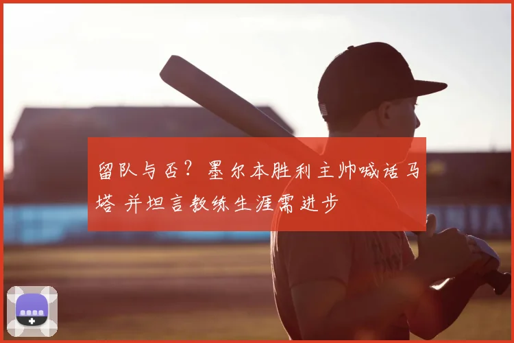 留队与否？墨尔本胜利主帅喊话马塔 并坦言教练生涯需进步