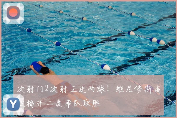 次射门2次射正进两球!维尼修斯高效梅开二度率队取胜