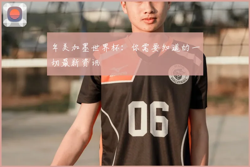 年美加墨世界杯:你需要知道的一切最新资讯