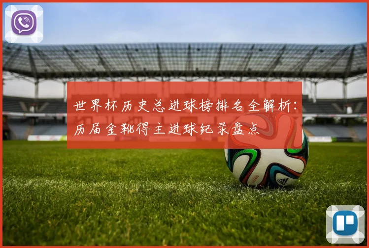 世界杯历史总进球榜排名全解析：历届金靴得主进球纪录盘点