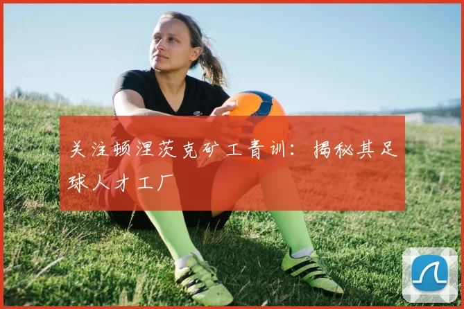 关注顿涅茨克矿工青训：揭秘其足球人才工厂