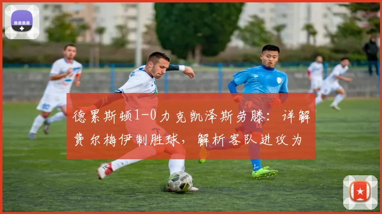 德累斯顿1-0力克凯泽斯劳滕：详解费尔梅伊制胜球，解析客队进攻为何哑火