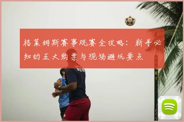 格莱姆斯赛事观赛全攻略：新手必知的五大购票与现场避坑要点